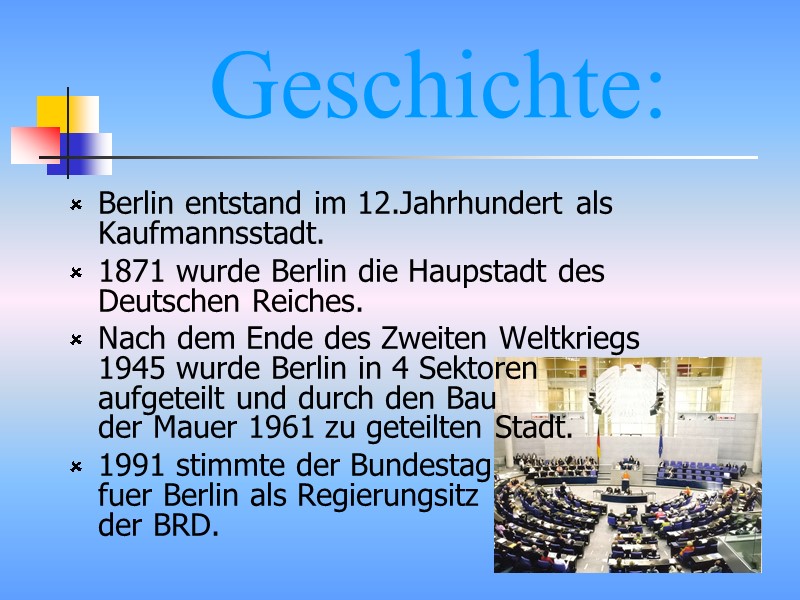 Geschichte: Berlin entstand im 12.Jahrhundert als Kaufmannsstadt. 1871 wurde Berlin die Haupstadt des Deutschen